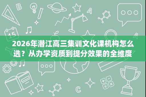2026年潜江高三集训文化课机构怎么选?从办学资质到提分效果的全维度评估 2026年潜江高三集训文化课机构怎么选?从办学资质到提分效果的全维度评估
