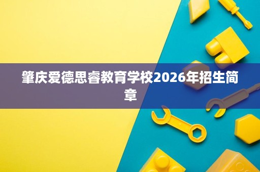 肇庆爱德思睿教育学校2026年招生简章 肇庆爱德思睿教育学校2026年招生简章