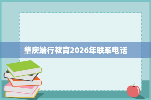 肇庆端行教育2026年联系电话 肇庆端行教育2026年联系电话