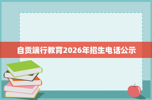 自贡端行教育2026年招生电话公示