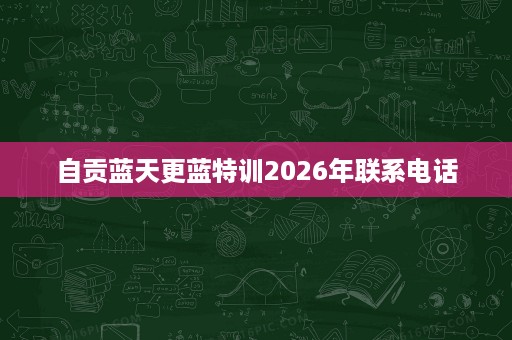 自贡蓝天更蓝特训2026年联系电话 自贡蓝天更蓝特训2026年联系电话