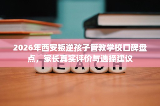 2026年西安叛逆孩子管教学校口碑盘点,家长真实评价与选择建议 2026年西安叛逆孩子管教学校口碑盘点,家长真实评价与选择建议