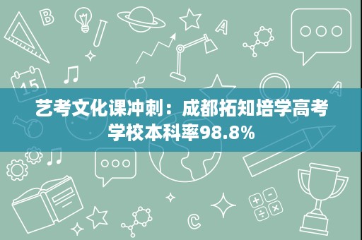 艺考文化课冲刺:成都拓知培学高考学校本科率98.8% 艺考文化课冲刺:成都拓知培学高考学校本科率98.8%