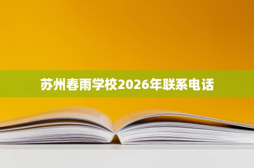 苏州春雨学校2026年联系电话 苏州春雨学校2026年联系电话