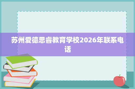苏州爱德思睿教育学校2026年联系电话 苏州爱德思睿教育学校2026年联系电话