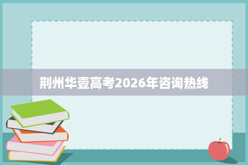 荆州华壹高考2026年咨询热线 荆州华壹高考2026年咨询热线