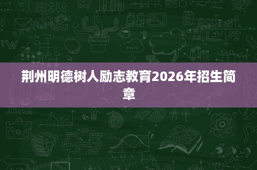 荆州明德树人励志教育2026年招生简章 荆州明德树人励志教育2026年招生简章