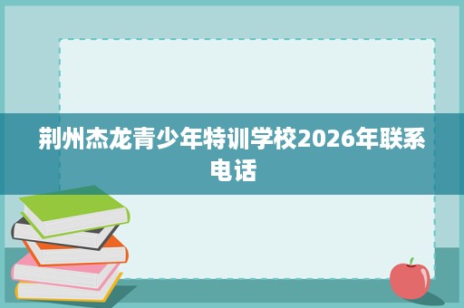 荆州杰龙青少年特训学校2026年联系电话 荆州杰龙青少年特训学校2026年联系电话