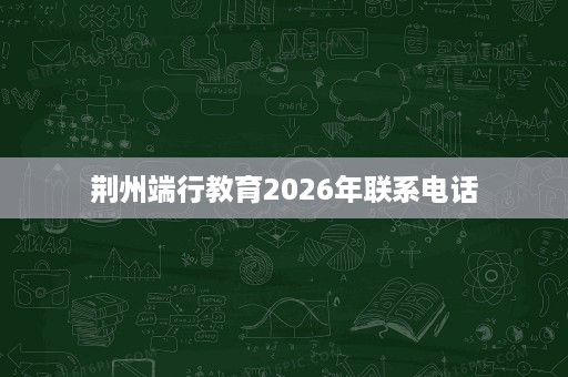 荆州端行教育2026年联系电话 荆州端行教育2026年联系电话