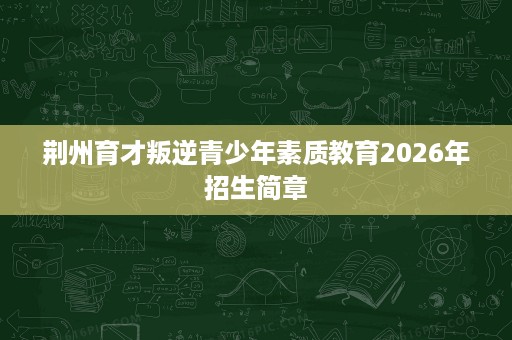 荆州育才叛逆青少年素质教育2026年招生简章