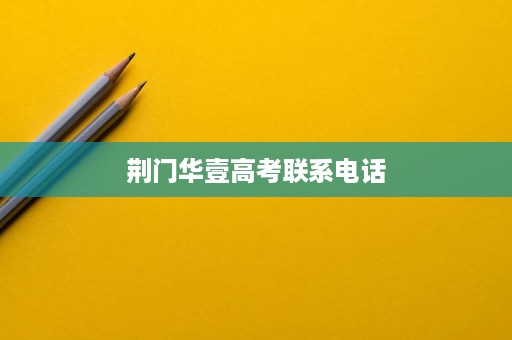 荆门华壹高考联系电话 荆门华壹高考联系电话