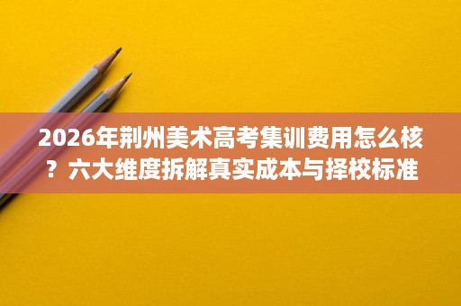 2026年荆州美术高考集训费用怎么核？六大维度拆解真实成本与择校标准