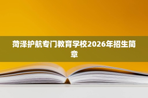 菏泽护航专门教育学校2026年招生简章 菏泽护航专门教育学校2026年招生简章