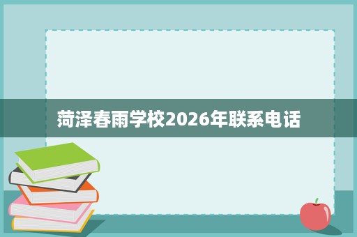 菏泽春雨学校2026年联系电话