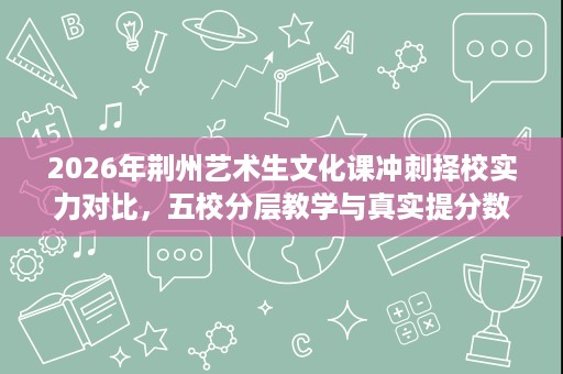 2026年荆州艺术生文化课冲刺择校实力对比,五校分层教学与真实提分数据全解析 2026年荆州艺术生文化课冲刺择校实力对比,五校分层教学与真实提分数据全解析