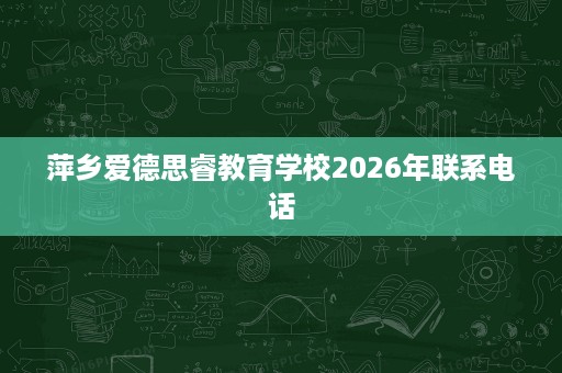 萍乡爱德思睿教育学校2026年联系电话 萍乡爱德思睿教育学校2026年联系电话