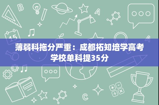 薄弱科拖分严重:成都拓知培学高考学校单科提35分 薄弱科拖分严重:成都拓知培学高考学校单科提35分