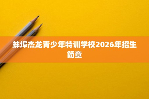 蚌埠杰龙青少年特训学校2026年招生简章 蚌埠杰龙青少年特训学校2026年招生简章