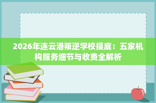 2026年连云港叛逆学校摸底：五家机构服务细节与收费全解析