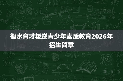 衡水育才叛逆青少年素质教育2026年招生简章 衡水育才叛逆青少年素质教育2026年招生简章