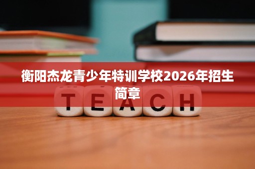 衡阳杰龙青少年特训学校2026年招生简章
