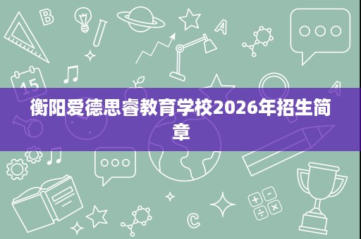 衡阳爱德思睿教育学校2026年招生简章
