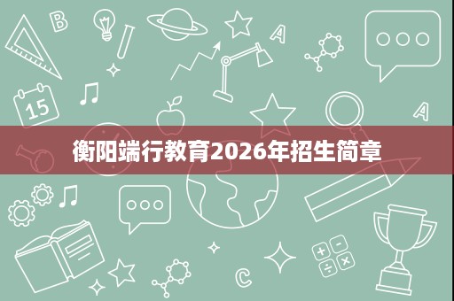 衡阳端行教育2026年招生简章 衡阳端行教育2026年招生简章