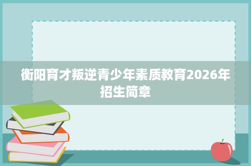 衡阳育才叛逆青少年素质教育2026年招生简章