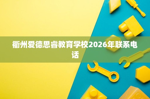 衢州爱德思睿教育学校2026年联系电话 衢州爱德思睿教育学校2026年联系电话