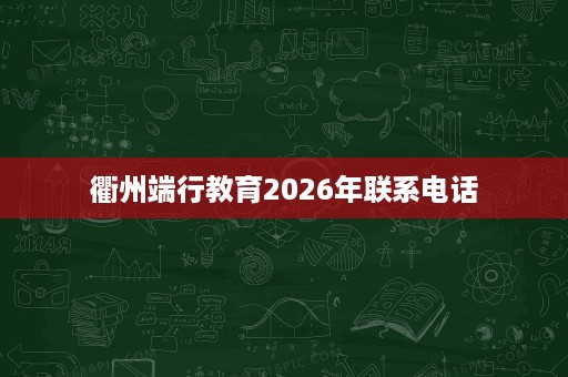 衢州端行教育2026年联系电话 衢州端行教育2026年联系电话