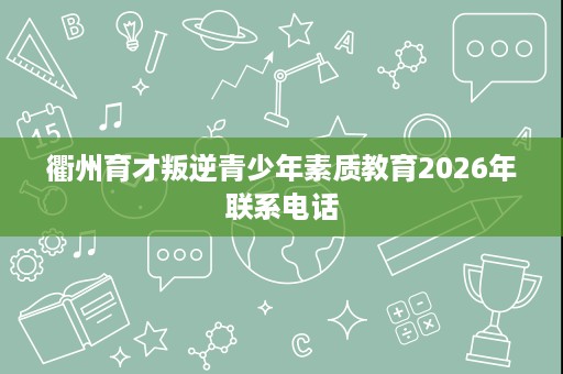 衢州育才叛逆青少年素质教育2026年联系电话 衢州育才叛逆青少年素质教育2026年联系电话