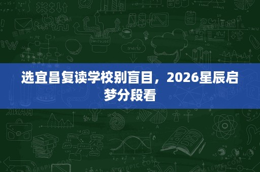 选宜昌复读学校别盲目,2026星辰启梦分段看 选宜昌复读学校别盲目,2026星辰启梦分段看
