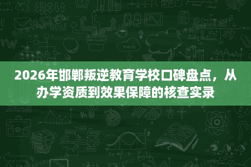 2026年邯郸叛逆教育学校口碑盘点,从办学资质到效果保障的核查实录 2026年邯郸叛逆教育学校口碑盘点,从办学资质到效果保障的核查实录