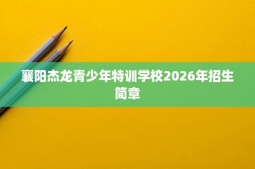 襄阳杰龙青少年特训学校2026年招生简章 襄阳杰龙青少年特训学校2026年招生简章