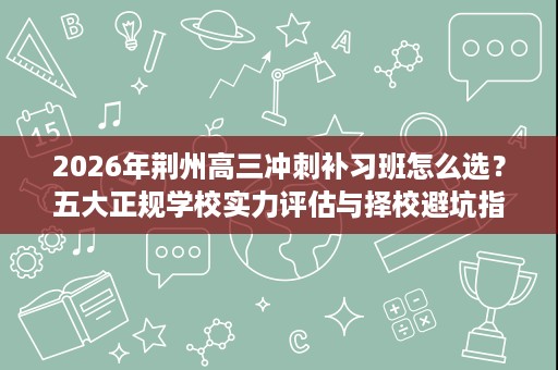 2026年荆州高三冲刺补习班怎么选？五大正规学校实力评估与择校避坑指南