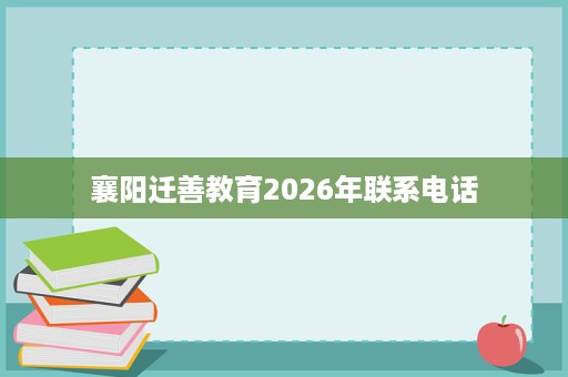襄阳迁善教育2026年联系电话 襄阳迁善教育2026年联系电话