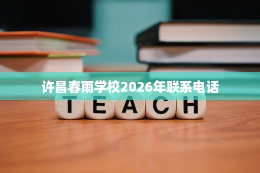 许昌春雨学校2026年联系电话 许昌春雨学校2026年联系电话