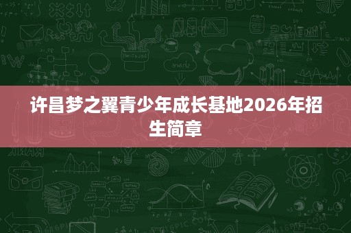 许昌梦之翼青少年成长基地2026年招生简章 许昌梦之翼青少年成长基地2026年招生简章