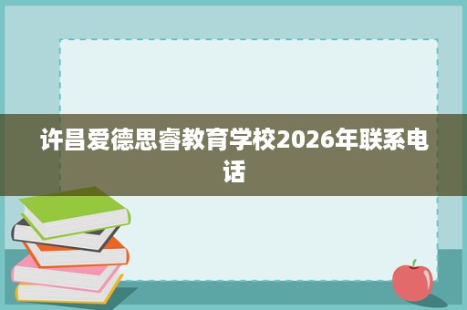 许昌爱德思睿教育学校2026年联系电话 许昌爱德思睿教育学校2026年联系电话