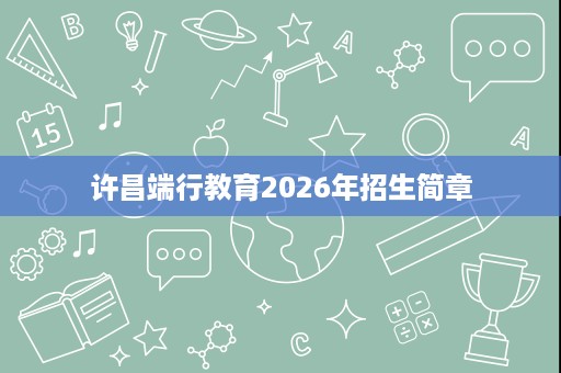 许昌端行教育2026年招生简章 许昌端行教育2026年招生简章