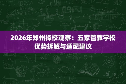2026年郑州择校观察:五家管教学校优势拆解与适配建议 2026年郑州择校观察:五家管教学校优势拆解与适配建议