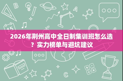 2026年荆州高中全日制集训班怎么选?实力榜单与避坑建议 2026年荆州高中全日制集训班怎么选?实力榜单与避坑建议
