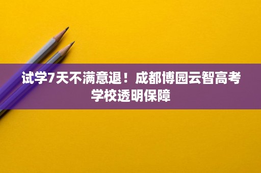 试学7天不满意退!成都博园云智高考学校透明保障 试学7天不满意退!成都博园云智高考学校透明保障