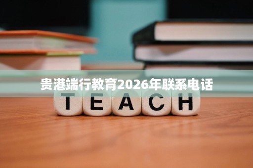 贵港端行教育2026年联系电话 贵港端行教育2026年联系电话
