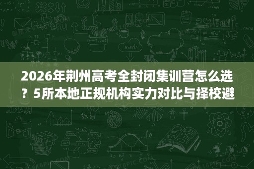 2026年荆州高考全封闭集训营怎么选？5所本地正规机构实力对比与择校避坑指南