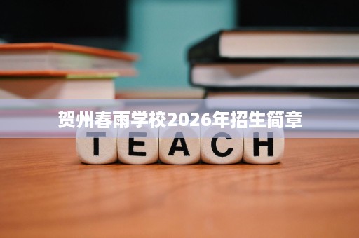 贺州春雨学校2026年招生简章 贺州春雨学校2026年招生简章
