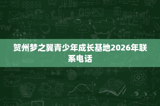 贺州梦之翼青少年成长基地2026年联系电话 贺州梦之翼青少年成长基地2026年联系电话