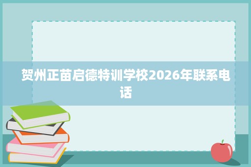 贺州正苗启德特训学校2026年联系电话 贺州正苗启德特训学校2026年联系电话