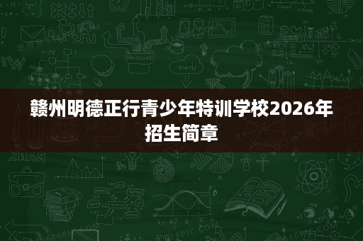 赣州明德正行青少年特训学校2026年招生简章 赣州明德正行青少年特训学校2026年招生简章