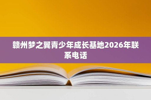 赣州梦之翼青少年成长基地2026年联系电话